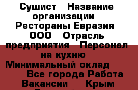 Сушист › Название организации ­ Рестораны Евразия, ООО › Отрасль предприятия ­ Персонал на кухню › Минимальный оклад ­ 12 000 - Все города Работа » Вакансии   . Крым,Гвардейское